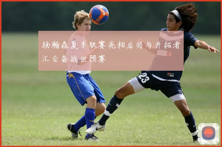 杨瀚森夏季联赛亮相后将与开拓者汇合备战世预赛