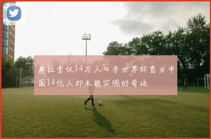库拉索仅14万人口夺世界杯首分中国14亿人却未能实现的奇迹