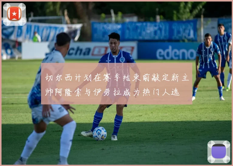 切尔西计划在赛季结束前敲定新主帅阿隆索与伊劳拉成为热门人选