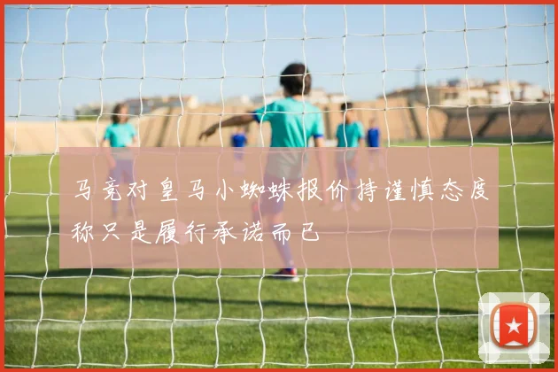 马竞对皇马小蜘蛛报价持谨慎态度称只是履行承诺而已