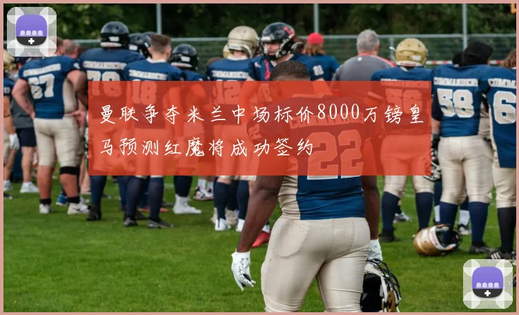 曼联争夺米兰中场标价8000万镑皇马预测红魔将成功签约