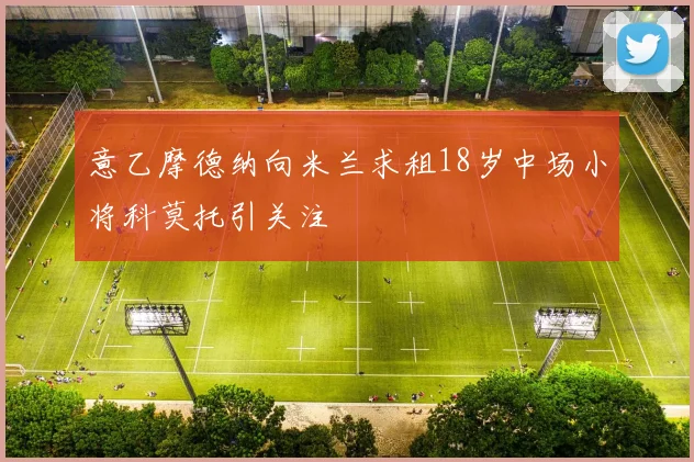 意乙摩德纳向米兰求租18岁中场小将科莫托引关注