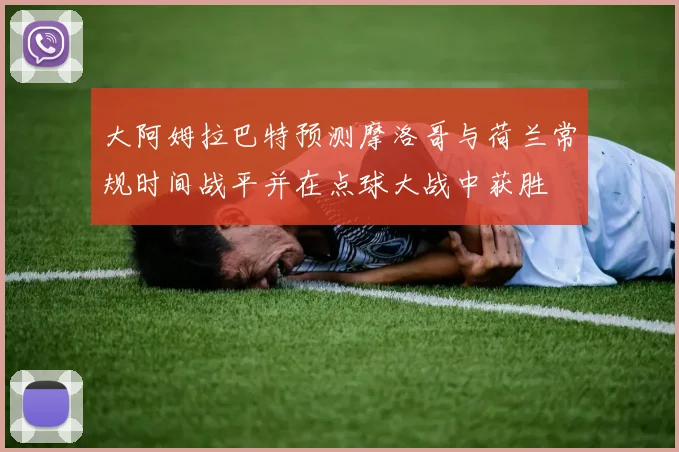 大阿姆拉巴特预测摩洛哥与荷兰常规时间战平并在点球大战中获胜