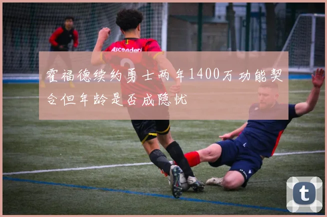 霍福德续约勇士两年1400万功能契合但年龄是否成隐忧