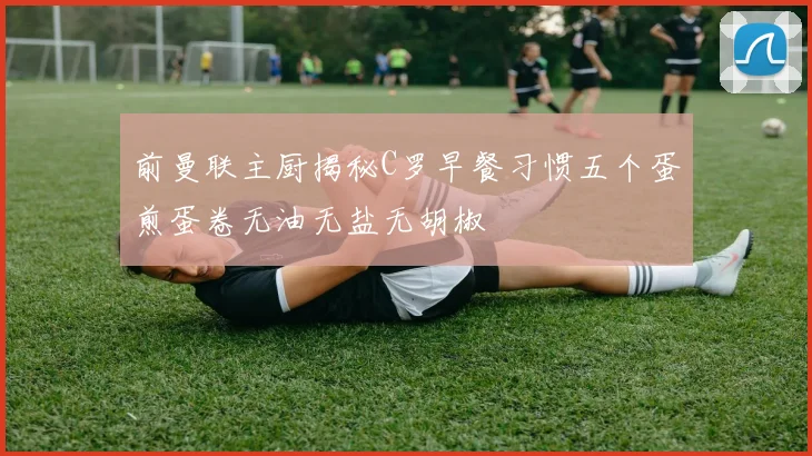前曼联主厨揭秘C罗早餐习惯五个蛋煎蛋卷无油无盐无胡椒