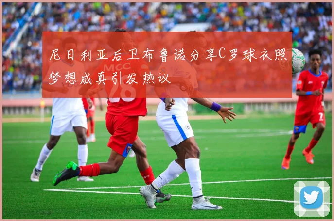 尼日利亚后卫布鲁诺分享C罗球衣照梦想成真引发热议