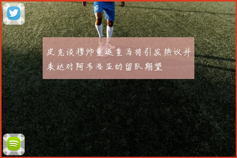 皮克谈穆帅重返皇马将引发热议并表达对阿韦洛亚的留队期望