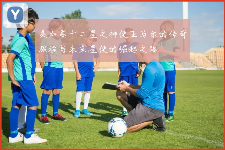 美加墨十二星之神使亚马尔的传奇旅程与未来星使的崛起之路