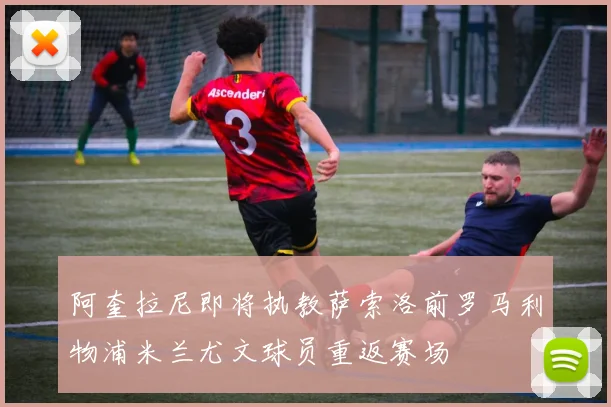 阿奎拉尼即将执教萨索洛前罗马利物浦米兰尤文球员重返赛场