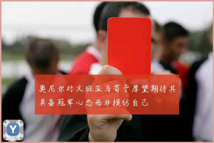 奥尼尔对文班亚马寄予厚望期待其具备冠军心态而非模仿自己